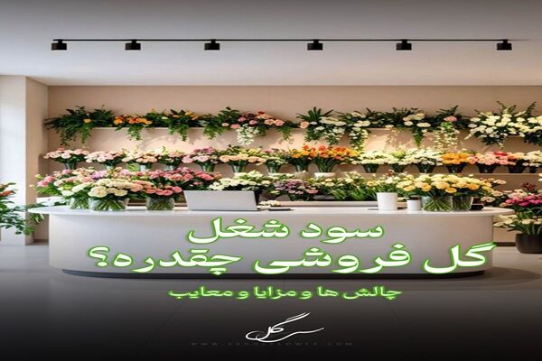 سود ودرآمد شغل گل‌فروشی و چالش ها و مزایا بازار گل
